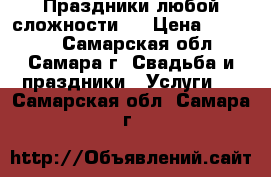 Праздники любой сложности.  › Цена ­ 10 000 - Самарская обл., Самара г. Свадьба и праздники » Услуги   . Самарская обл.,Самара г.